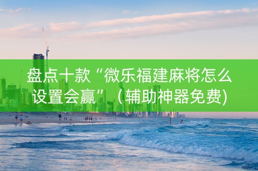 盘点十款“微乐福建麻将怎么设置会赢”（辅助神器免费)