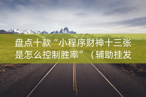 盘点十款“小程序财神十三张是怎么控制胜率”（辅助挂发牌规律)