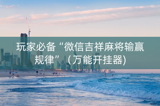 玩家必备“微信吉祥麻将输赢规律”（万能开挂器)