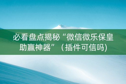 必看盘点揭秘“微信微乐保皇助赢神器”（插件可信吗)