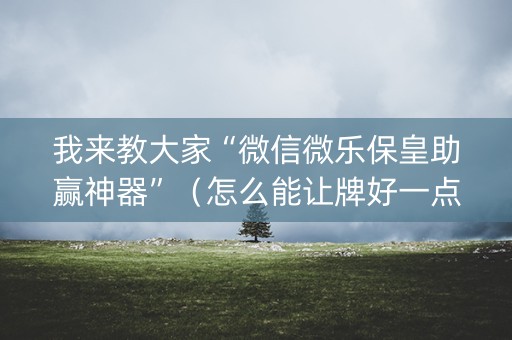 我来教大家“微信微乐保皇助赢神器”（怎么能让牌好一点)