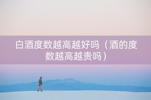 白酒度数越高越好吗（酒的度数越高越贵吗）