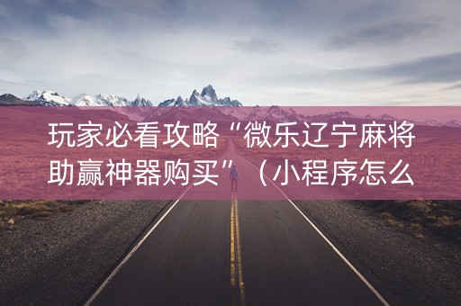 玩家必看攻略“微乐辽宁麻将助赢神器购买”（小程序怎么才会赢)