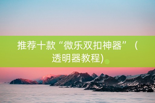 推荐十款“微乐双扣神器”（透明器教程)