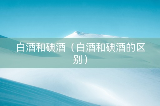 白酒和碘酒（白酒和碘酒的区别）