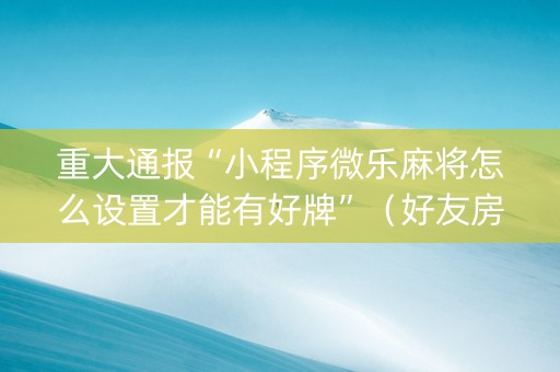 重大通报“小程序微乐麻将怎么设置才能有好牌”（好友房怎么才能赢)