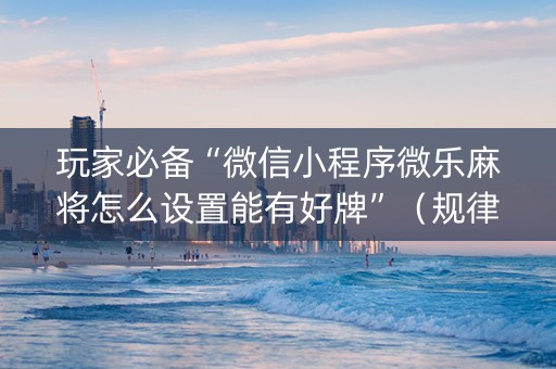 玩家必备“微信小程序微乐麻将怎么设置能有好牌”（规律确实有挂)
