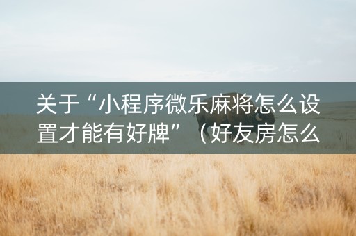 关于“小程序微乐麻将怎么设置才能有好牌”（好友房怎么才能赢)