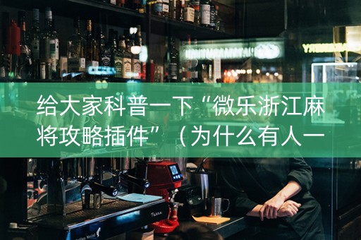 给大家科普一下“微乐浙江麻将攻略插件”（为什么有人一直赢)