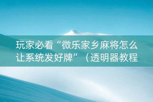 玩家必看“微乐家乡麻将怎么让系统发好牌”（透明器教程)