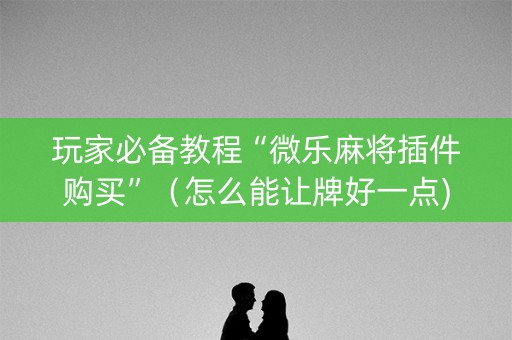 玩家必备教程“微乐麻将插件购买”（怎么能让牌好一点)