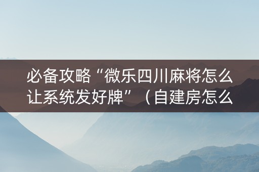 必备攻略“微乐四川麻将怎么让系统发好牌”（自建房怎么拿好牌)
