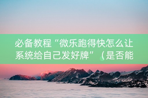 必备教程“微乐跑得快怎么让系统给自己发好牌”（是否能开挂)