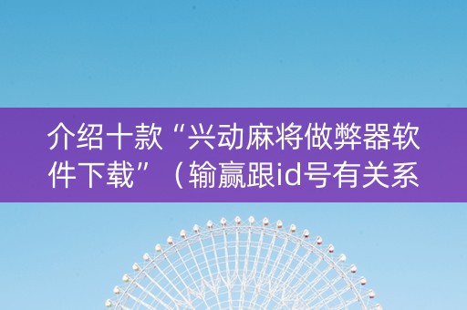 介绍十款“兴动麻将做弊器软件下载”（输赢跟id号有关系吗)