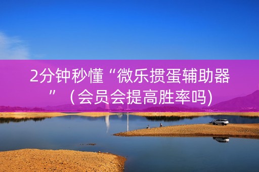 2分钟秒懂“微乐掼蛋辅助器”（会员会提高胜率吗)
