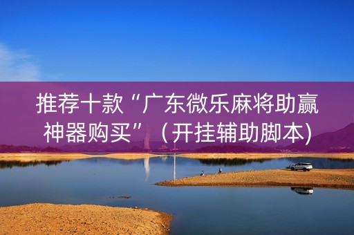 推荐十款“广东微乐麻将助赢神器购买”（开挂辅助脚本)