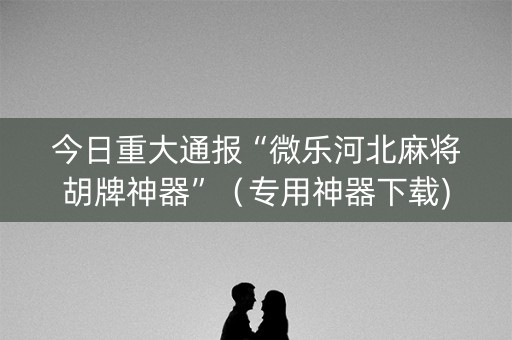 今日重大通报“微乐河北麻将胡牌神器”（专用神器下载)