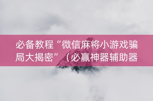 必备教程“微信麻将小游戏骗局大揭密”（必赢神器辅助器)