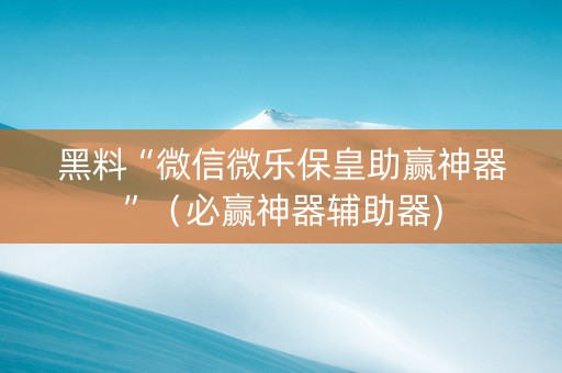 黑料“微信微乐保皇助赢神器”（必赢神器辅助器)