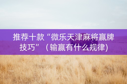 推荐十款“微乐天津麻将赢牌技巧”（输赢有什么规律)