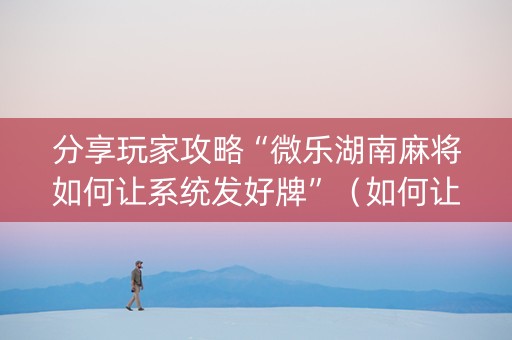 分享玩家攻略“微乐湖南麻将如何让系统发好牌”（如何让系统发好牌)