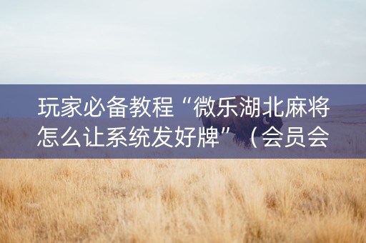 玩家必备教程“微乐湖北麻将怎么让系统发好牌”（会员会提高胜率吗)