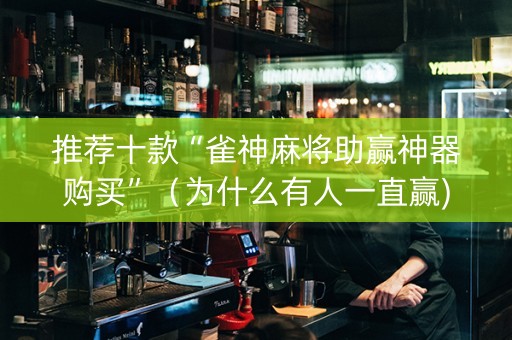 推荐十款“雀神麻将助赢神器购买”（为什么有人一直赢)