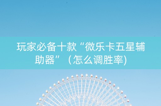 玩家必备十款“微乐卡五星辅助器”（怎么调胜率)