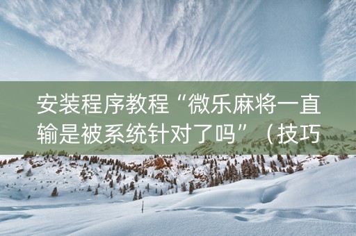 安装程序教程“微乐麻将一直输是被系统针对了吗”（技巧和打好牌方法)