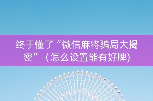 终于懂了“微信麻将骗局大揭密”（怎么设置能有好牌)