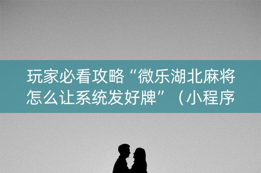玩家必看攻略“微乐湖北麻将怎么让系统发好牌”（小程序怎么才会赢)