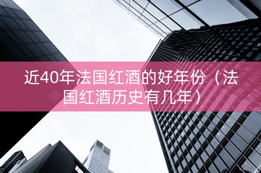 近40年法国红酒的好年份（法国红酒历史有几年）