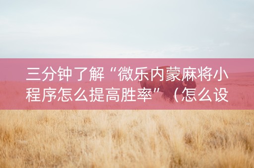 三分钟了解“微乐内蒙麻将小程序怎么提高胜率”（怎么设置才能赢)