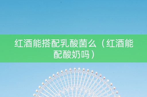 红酒能搭配乳酸菌么（红酒能配酸奶吗）