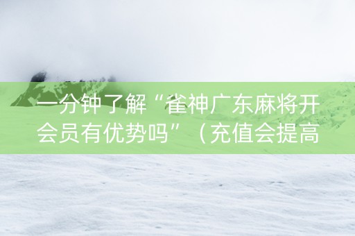 一分钟了解“雀神广东麻将开会员有优势吗”（充值会提高胜率么)