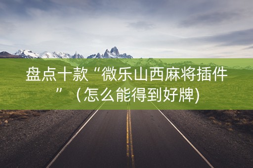 盘点十款“微乐山西麻将插件”（怎么能得到好牌)