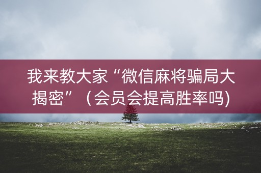 我来教大家“微信麻将骗局大揭密”（会员会提高胜率吗)