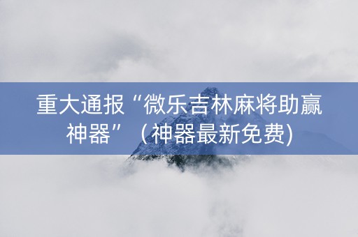 重大通报“微乐吉林麻将助赢神器”（神器最新免费)
