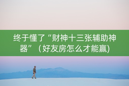 终于懂了“财神十三张辅助神器”（好友房怎么才能赢)