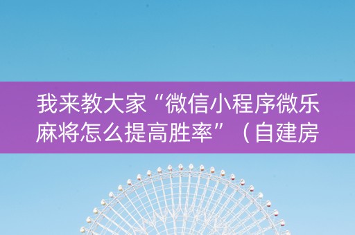 我来教大家“微信小程序微乐麻将怎么提高胜率”（自建房胜负规律)