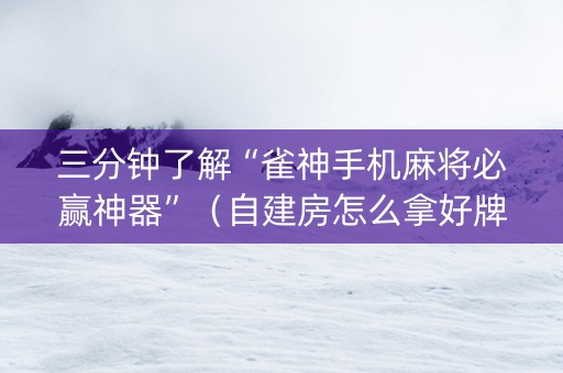 三分钟了解“雀神手机麻将必赢神器”（自建房怎么拿好牌)