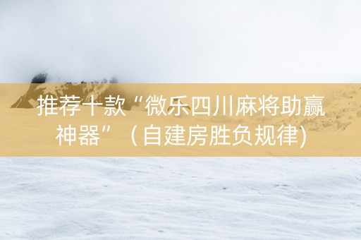 推荐十款“微乐四川麻将助赢神器”（自建房胜负规律)