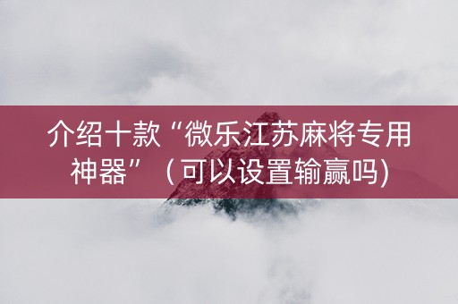介绍十款“微乐江苏麻将专用神器”（可以设置输赢吗)