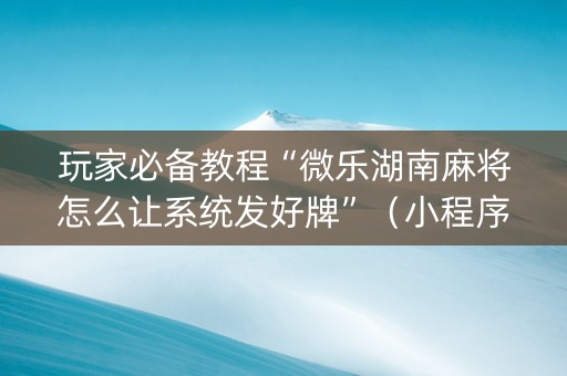 玩家必备教程“微乐湖南麻将怎么让系统发好牌”（小程序必赢神器)