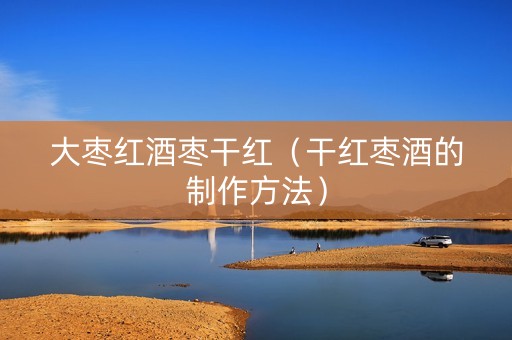 大枣红酒枣干红（干红枣酒的制作方法）