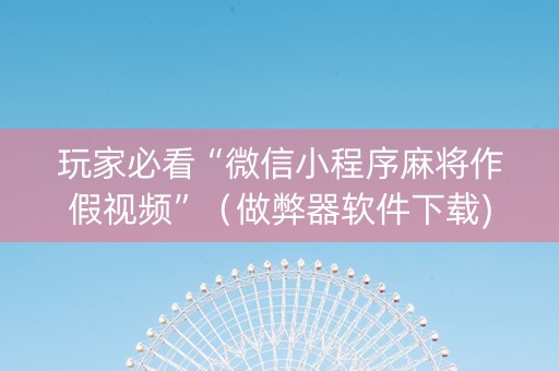 玩家必看“微信小程序麻将作假视频”（做弊器软件下载)