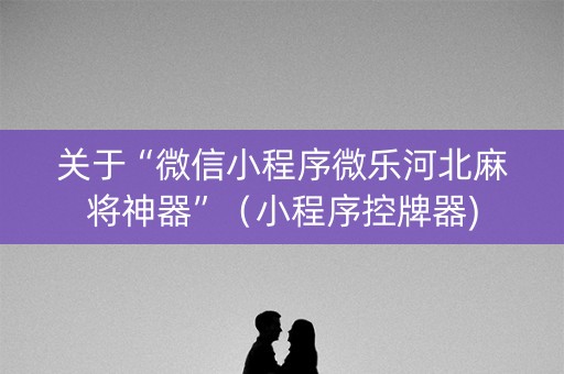 关于“微信小程序微乐河北麻将神器”（小程序控牌器)