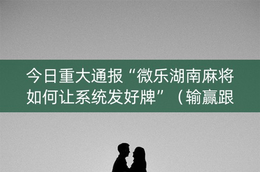 今日重大通报“微乐湖南麻将如何让系统发好牌”（输赢跟id号有关系吗)
