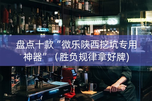 盘点十款“微乐陕西挖坑专用神器”（胜负规律拿好牌)