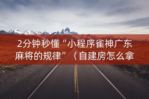 2分钟秒懂“小程序雀神广东麻将的规律”（自建房怎么拿好牌)